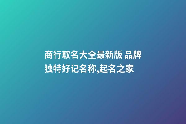 商行取名大全最新版 品牌独特好记名称,起名之家-第1张-商标起名-玄机派